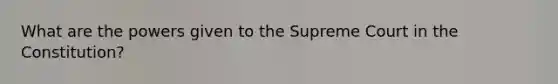 What are the powers given to the Supreme Court in the Constitution?