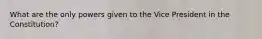 What are the only powers given to the Vice President in the Constitution?