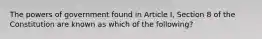 The powers of government found in Article I, Section 8 of the Constitution are known as which of the following?