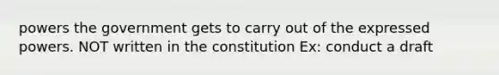 powers the government gets to carry out of the expressed powers. NOT written in the constitution Ex: conduct a draft