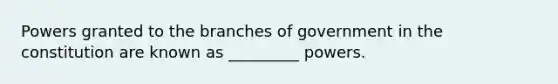 Powers granted to the branches of government in the constitution are known as _________ powers.