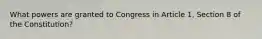 What powers are granted to Congress in Article 1, Section 8 of the Constitution?