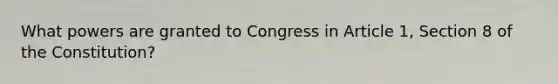 What powers are granted to Congress in Article 1, Section 8 of the Constitution?