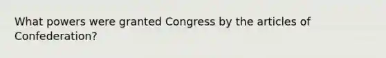 What powers were granted Congress by the articles of Confederation?