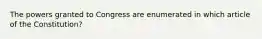 The powers granted to Congress are enumerated in which article of the Constitution?