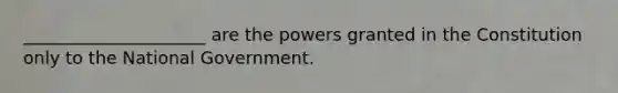 _____________________ are the powers granted in the Constitution only to the National Government.