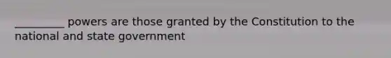 _________ powers are those granted by the Constitution to the national and state government