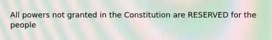 All powers not granted in the Constitution are RESERVED for the people