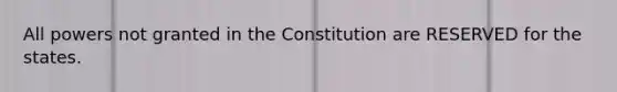 All powers not granted in the Constitution are RESERVED for the states.