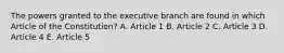 The powers granted to the executive branch are found in which Article of the Constitution? A. Article 1 B. Article 2 C. Article 3 D. Article 4 E. Article 5