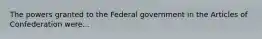 The powers granted to the Federal government in the Articles of Confederation were...