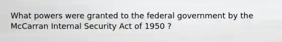 What powers were granted to the federal government by the McCarran Internal Security Act of 1950 ?