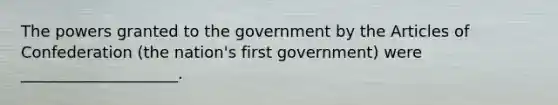 The powers granted to the government by the Articles of Confederation (the nation's first government) were ____________________.