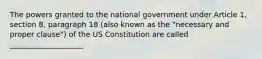 The powers granted to the national government under Article 1, section 8, paragraph 18 (also known as the "necessary and proper clause") of the US Constitution are called ____________________