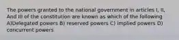 The powers granted to the national government in articles I, II, And III of the constitution are known as which of the following A)Delegated powers B) reserved powers C) implied powers D) concurrent powers