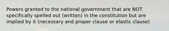 Powers granted to the national government that are NOT specifically spelled out (written) in the constitution but are implied by it (necessary and proper clause or elastic clause)