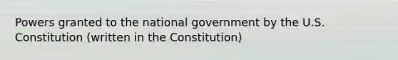 Powers granted to the national government by the U.S. Constitution (written in the Constitution)