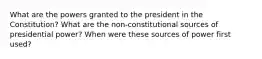 What are the powers granted to the president in the Constitution? What are the non-constitutional sources of presidential power? When were these sources of power first used?