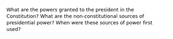 What are the powers granted to the president in the Constitution? What are the non-constitutional sources of presidential power? When were these sources of power first used?