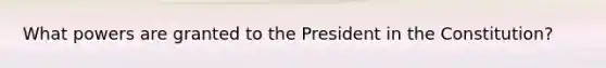 What powers are granted to the President in the Constitution?