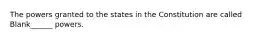 The powers granted to the states in the Constitution are called Blank______ powers.