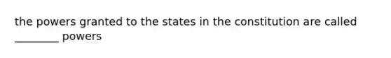 the powers granted to the states in the constitution are called ________ powers