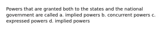 Powers that are granted both to the states and the national government are called a. implied powers b. concurrent powers c. expressed powers d. implied powers