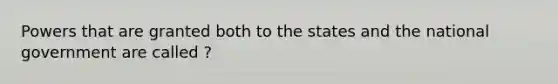 Powers that are granted both to the states and the national government are called ?