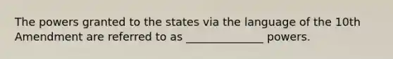 The powers granted to the states via the language of the 10th Amendment are referred to as ______________ powers.