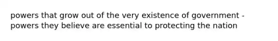 powers that grow out of the very existence of government - powers they believe are essential to protecting the nation