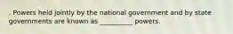 . Powers held jointly by the national government and by state governments are known as __________ powers.