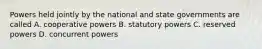 Powers held jointly by the national and state governments are called A. cooperative powers B. statutory powers C. reserved powers D. concurrent powers