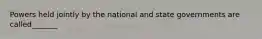 Powers held jointly by the national and state governments are called_______