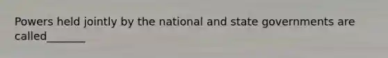 Powers held jointly by the national and state governments are called_______