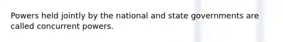 Powers held jointly by the national and state governments are called concurrent powers.