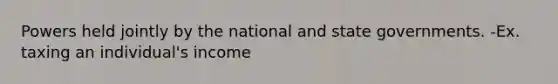 Powers held jointly by the national and state governments. -Ex. taxing an individual's income