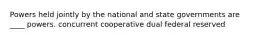 Powers held jointly by the national and state governments are ____ powers. concurrent cooperative dual federal reserved