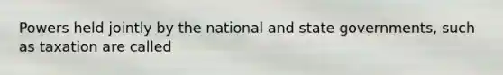 Powers held jointly by the national and state governments, such as taxation are called