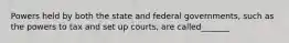 Powers held by both the state and federal governments, such as the powers to tax and set up courts, are called_______