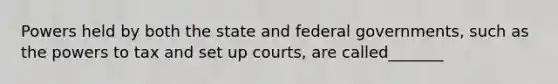 Powers held by both the state and federal governments, such as the powers to tax and set up courts, are called_______