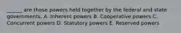 ______ are those powers held together by the federal and state governments. A. Inherent powers B. Cooperative powers C. Concurrent powers D. Statutory powers E. Reserved powers