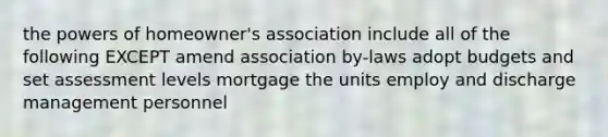 the powers of homeowner's association include all of the following EXCEPT amend association by-laws adopt budgets and set assessment levels mortgage the units employ and discharge management personnel