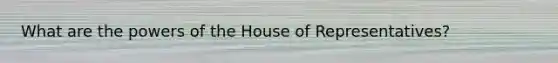 What are the <a href='https://www.questionai.com/knowledge/kKSx9oT84t-powers-of' class='anchor-knowledge'>powers of</a> the House of Representatives?