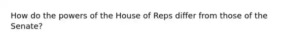 How do the <a href='https://www.questionai.com/knowledge/kKSx9oT84t-powers-of' class='anchor-knowledge'>powers of</a> the House of Reps differ from those of the Senate?