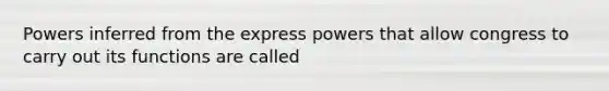 Powers inferred from the express powers that allow congress to carry out its functions are called