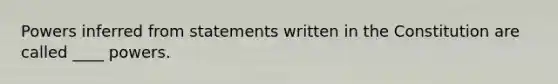 Powers inferred from statements written in the Constitution are called ____ powers.