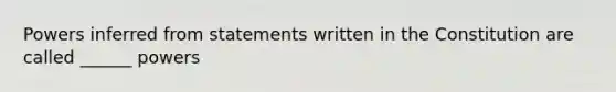 Powers inferred from statements written in the Constitution are called ______ powers