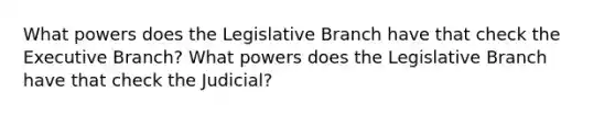 What powers does the Legislative Branch have that check the Executive Branch? What powers does the Legislative Branch have that check the Judicial?