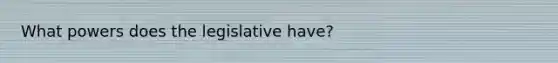 What powers does the legislative have?