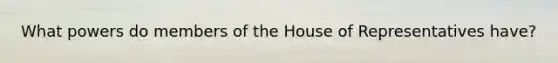 What powers do members of the House of Representatives have?